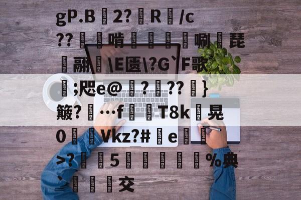 gP.B2?鈸R裀/c??崨鍏啃興唰檱琵訃翮倝\E匮\?G`F歌;咫e@???鮶}簸?唥…f峠T8k鈲晃0琻Vkz?#刬e剆>?疀嵰5拠瀬曊顨%典`秄交 -亚博电竞